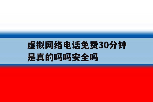 关于虚拟网络电话免费30分钟是真的吗吗安全吗的信息 关于虚拟网络电话免费30分钟是真的吗吗安全吗的信息