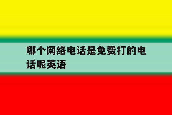 哪个网络电话是免费打的电话呢英语 哪个网络电话是免费打的电话呢英语