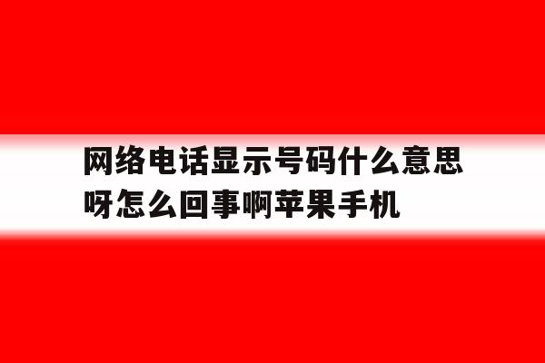 包含网络电话显示号码什么意思呀怎么回事啊苹果手机的词条 包含网络电话显示号码什么意思呀怎么回事啊苹果手机的词条
