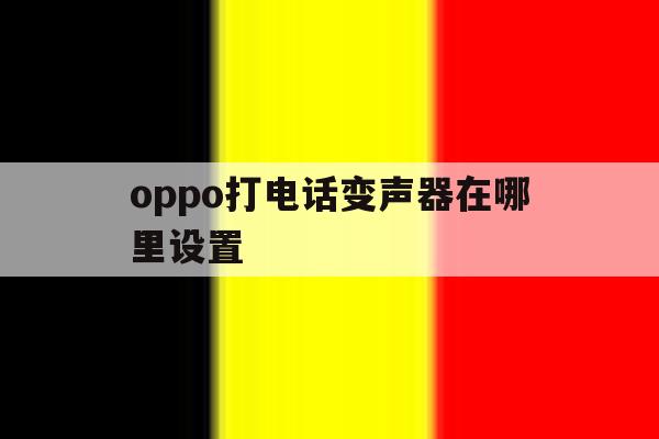 oppo打电话变声器在哪里设置 oppo打电话变声器在哪里设置