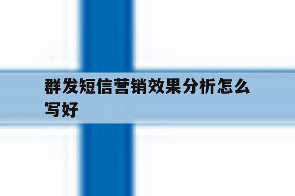 群发短信营销效果分析怎么写好 群发短信营销效果分析怎么写好