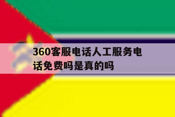 360客服电话人工服务电话免费吗是真的吗 360客服电话人工服务电话免费吗是真的吗