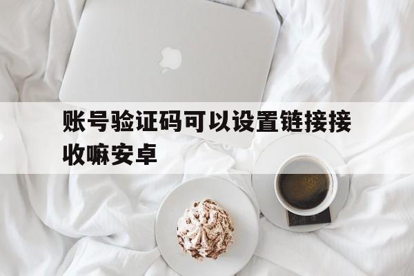 账号验证码可以设置链接接收嘛安卓 账号验证码可以设置链接接收嘛安卓