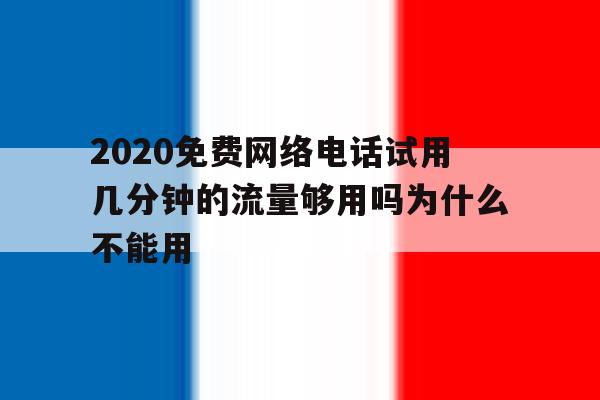 2020免费网络电话试用几分钟的流量够用吗为什么不能用的简单介绍 2020免费网络电话试用几分钟的流量够用吗为什么不能用的简单介绍