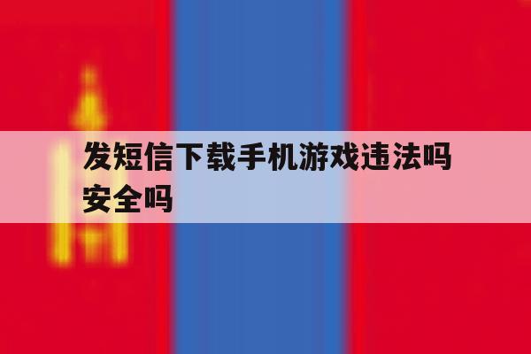 发短信下载手机游戏违法吗安全吗 发短信下载手机游戏违法吗安全吗