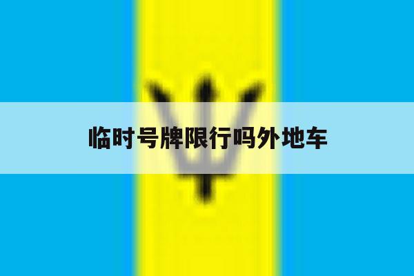 临时号牌限行吗外地车 临时号牌限行吗外地车