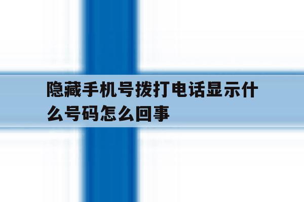 隐藏手机号拨打电话显示什么号码怎么回事 隐藏手机号拨打电话显示什么号码怎么回事