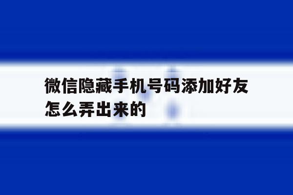 微信隐藏手机号码添加好友怎么弄出来的 微信隐藏手机号码添加好友怎么弄出来的