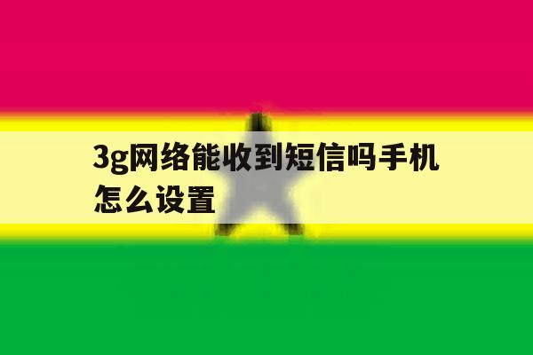 3g网络能收到短信吗手机怎么设置 3g网络能收到短信吗手机怎么设置