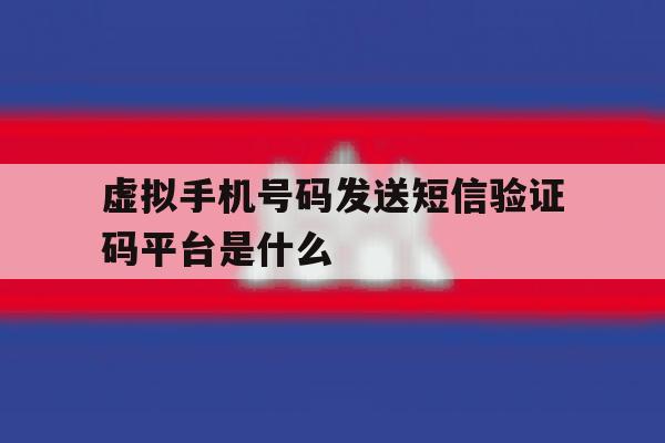 虚拟手机号码发送短信验证码平台是什么 虚拟手机号码发送短信验证码平台是什么