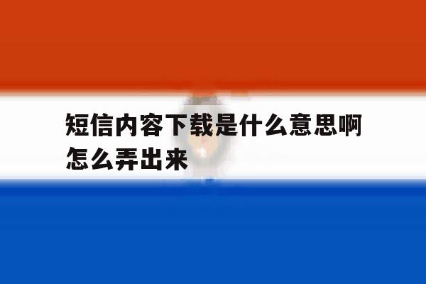 短信内容下载是什么意思啊怎么弄出来 短信内容下载是什么意思啊怎么弄出来