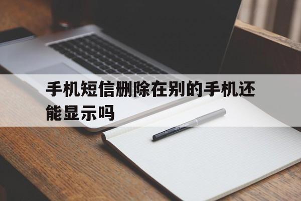 手机短信删除在别的手机还能显示吗 手机短信删除在别的手机还能显示吗
