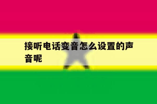接听电话变音怎么设置的声音呢 接听电话变音怎么设置的声音呢