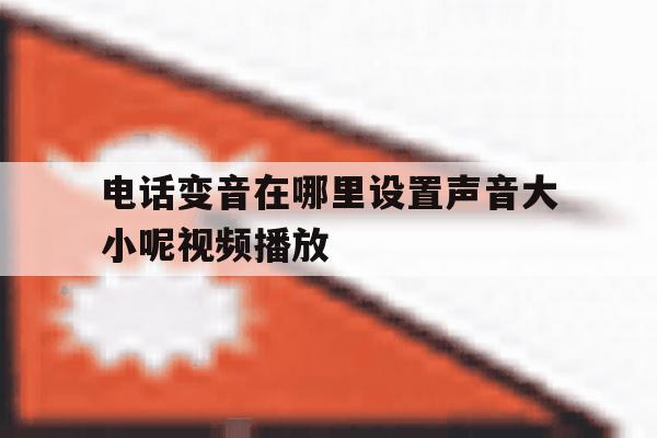 电话变音在哪里设置声音大小呢视频播放 电话变音在哪里设置声音大小呢视频播放