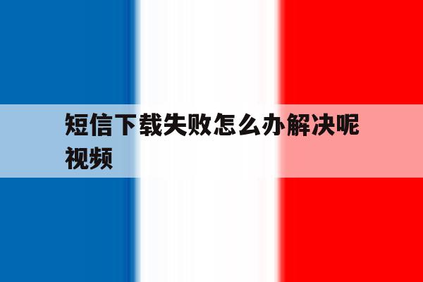 短信下载失败怎么办解决呢视频 短信下载失败怎么办解决呢视频