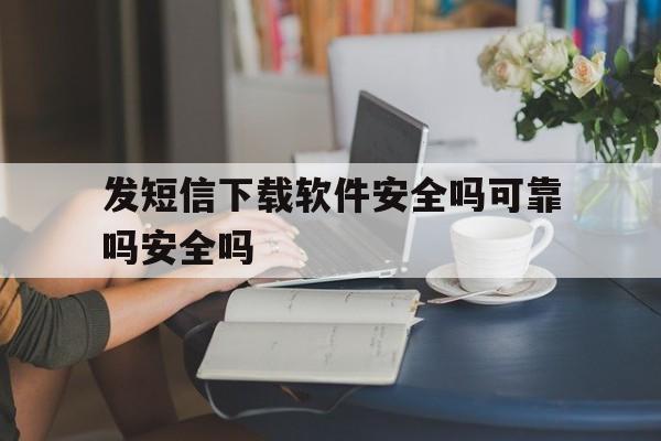 发短信下载软件安全吗可靠吗安全吗 发短信下载软件安全吗可靠吗安全吗