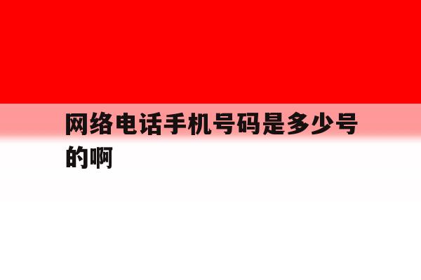 网络电话手机号码是多少号的啊 网络电话手机号码是多少号的啊