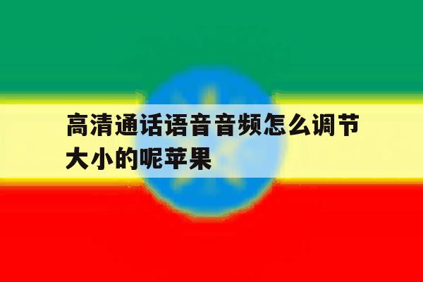 高清通话语音音频怎么调节大小的呢苹果 高清通话语音音频怎么调节大小的呢苹果