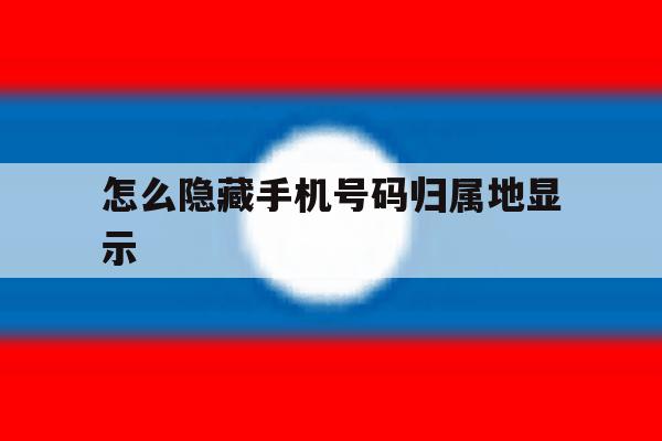 怎么隐藏手机号码归属地显示 怎么隐藏手机号码归属地显示