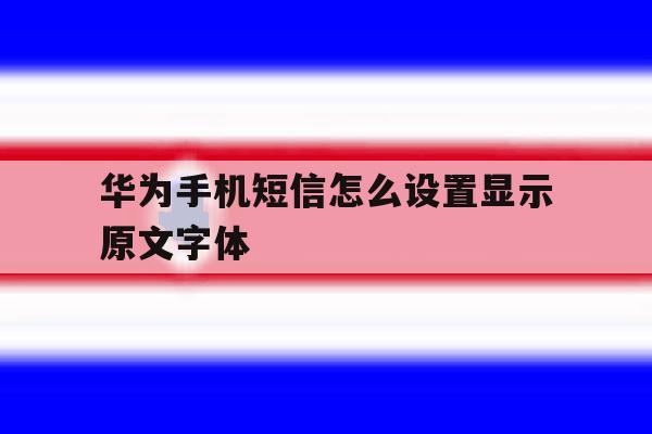 华为手机短信怎么设置显示原文字体 华为手机短信怎么设置显示原文字体
