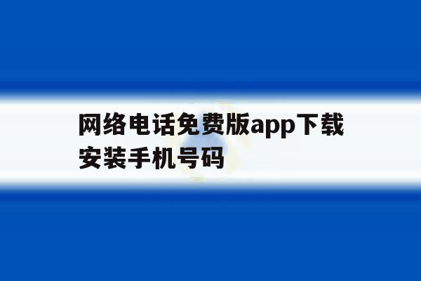 网络电话免费版app下载安装手机号码 网络电话免费版app下载安装手机号码
