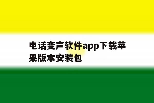 关于电话变声软件app下载苹果版本安装包的信息 关于电话变声软件app下载苹果版本安装包的信息