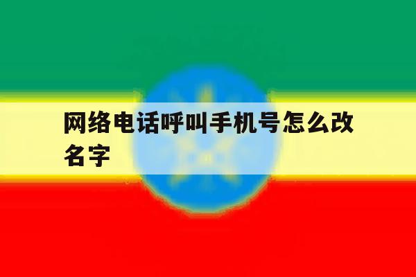 网络电话呼叫手机号怎么改名字 网络电话呼叫手机号怎么改名字