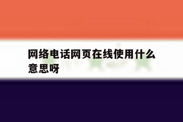 网络电话网页在线使用什么意思呀 网络电话网页在线使用什么意思呀