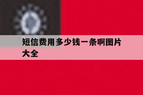 短信费用多少钱一条啊图片大全 短信费用多少钱一条啊图片大全