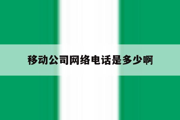 移动公司网络电话是多少啊 移动公司网络电话是多少啊