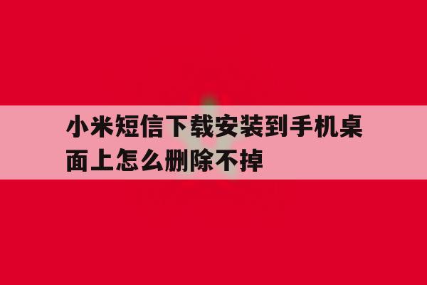 小米短信下载安装到手机桌面上怎么删除不掉 小米短信下载安装到手机桌面上怎么删除不掉