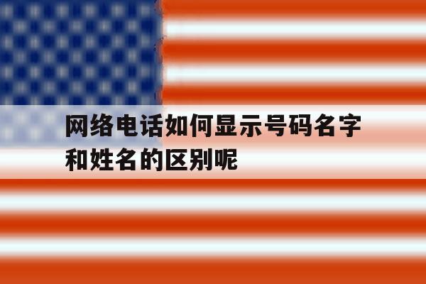 网络电话如何显示号码名字和姓名的区别呢 网络电话如何显示号码名字和姓名的区别呢