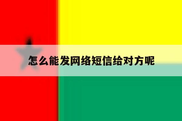 怎么能发网络短信给对方呢 怎么能发网络短信给对方呢