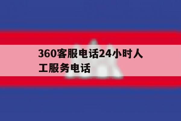 360客服电话24小时人工服务电话 360客服电话24小时人工服务电话