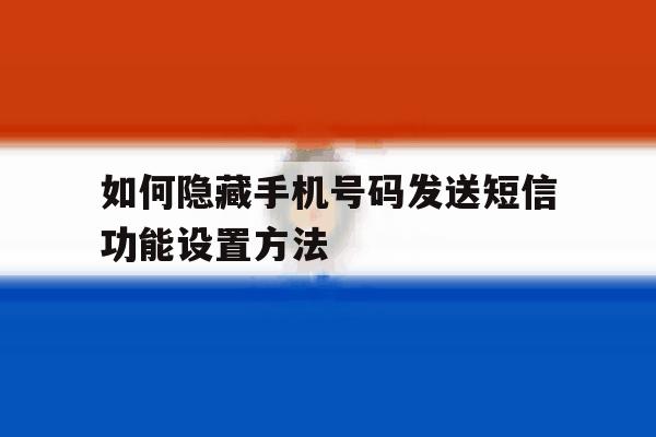 如何隐藏手机号码发送短信功能设置方法 如何隐藏手机号码发送短信功能设置方法