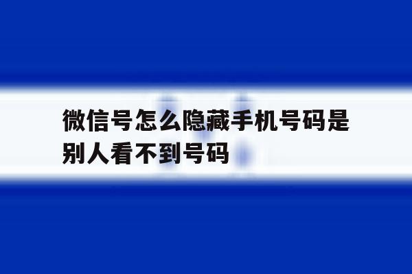 微信号怎么隐藏手机号码是别人看不到号码 微信号怎么隐藏手机号码是别人看不到号码