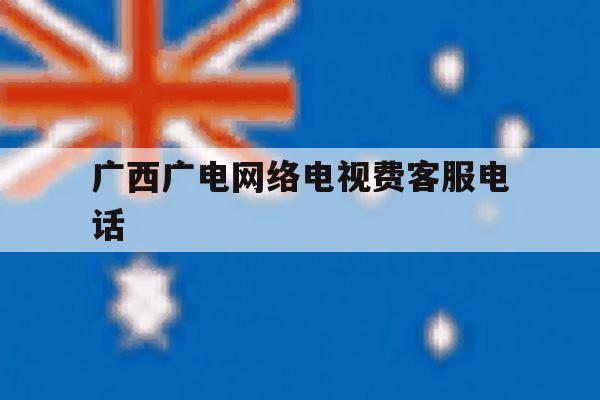 广西广电网络电视费客服电话 广西广电网络电视费客服电话