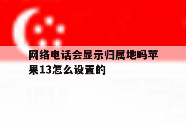 网络电话会显示归属地吗苹果13怎么设置的 网络电话会显示归属地吗苹果13怎么设置的