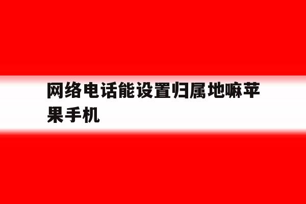 网络电话能设置归属地嘛苹果手机 网络电话能设置归属地嘛苹果手机