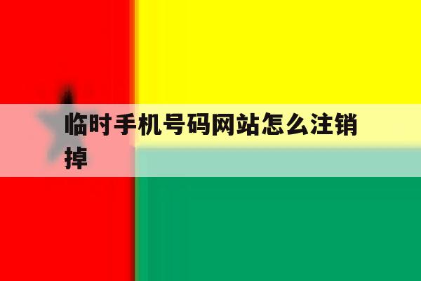 临时手机号码网站怎么注销掉 临时手机号码网站怎么注销掉