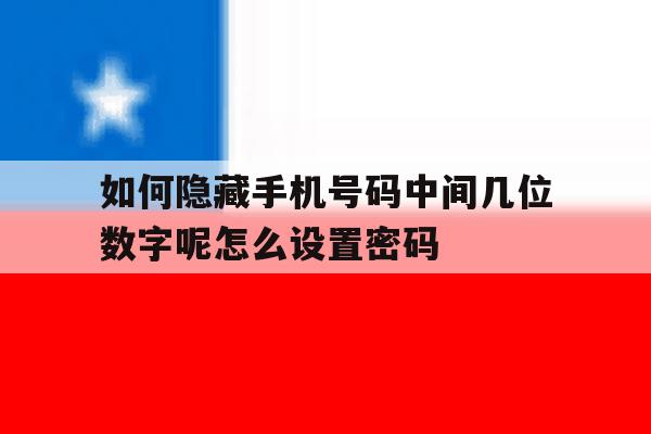 如何隐藏手机号码中间几位数字呢怎么设置密码的简单介绍 如何隐藏手机号码中间几位数字呢怎么设置密码的简单介绍
