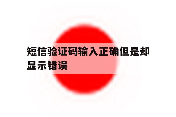 短信验证码输入正确但是却显示错误 短信验证码输入正确但是却显示错误