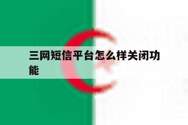三网短信平台怎么样关闭功能 三网短信平台怎么样关闭功能