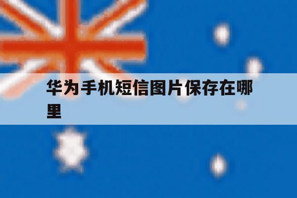 华为手机短信图片保存在哪里 华为手机短信图片保存在哪里