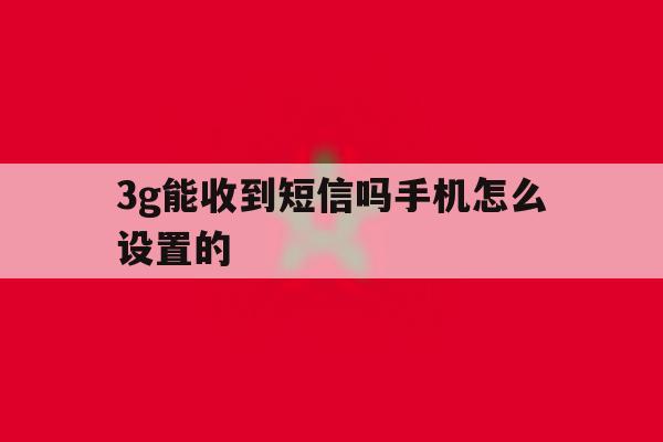 3g能收到短信吗手机怎么设置的 3g能收到短信吗手机怎么设置的