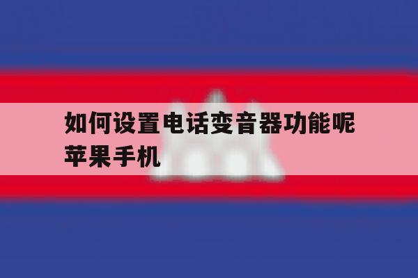 关于如何设置电话变音器功能呢苹果手机的信息 关于如何设置电话变音器功能呢苹果手机的信息