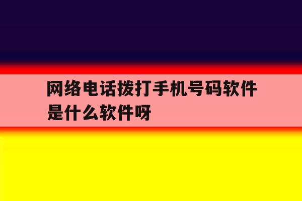 关于网络电话拨打手机号码软件是什么软件呀的信息 关于网络电话拨打手机号码软件是什么软件呀的信息