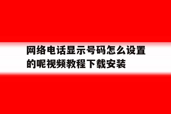 关于网络电话显示号码怎么设置的呢视频教程下载安装的信息 关于网络电话显示号码怎么设置的呢视频教程下载安装的信息