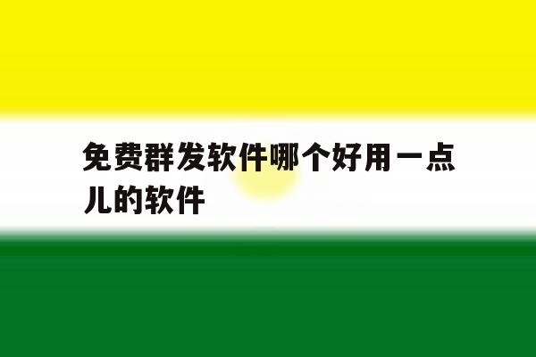 免费群发软件哪个好用一点儿的软件 免费群发软件哪个好用一点儿的软件