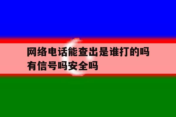 关于网络电话能查出是谁打的吗有信号吗安全吗的信息 关于网络电话能查出是谁打的吗有信号吗安全吗的信息